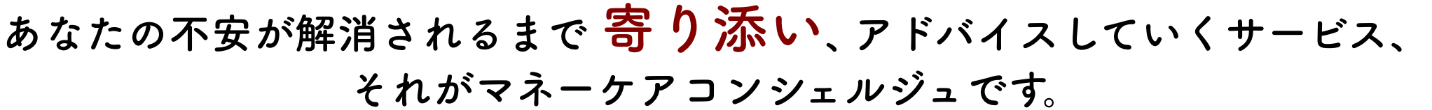 あなたの不安が解消されるまで、寄り添いアドバイスしていくサービス、それがマネーケアコンシェルジュです。